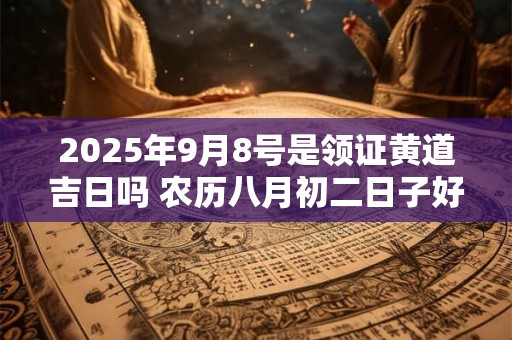 2025年9月8号是领证黄道吉日吗 农历八月初二日子好吗