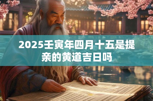 2025壬寅年四月十五是提亲的黄道吉日吗