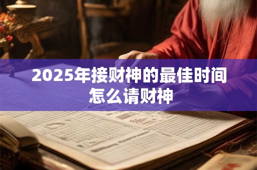 2025年接财神的最佳时间 怎么请财神