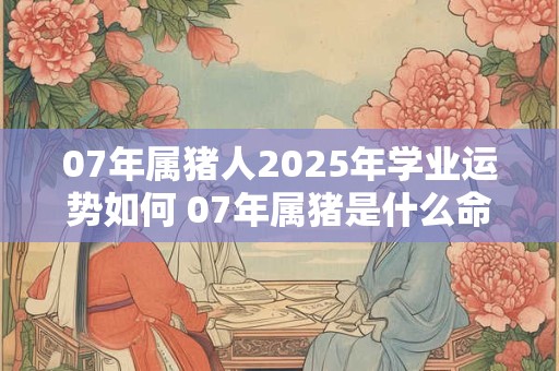 07年属猪人2026年学业运势如何 07年属猪是什么命
