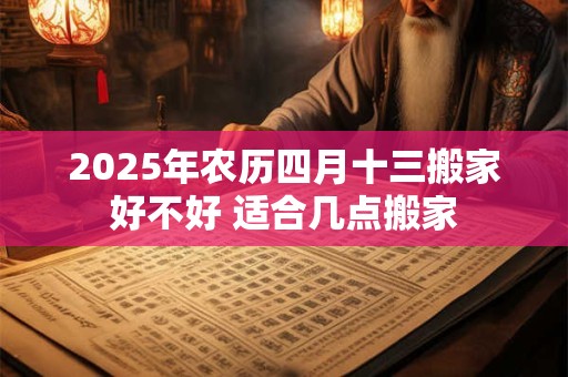 2025年农历四月十三搬家好不好 适合几点搬家