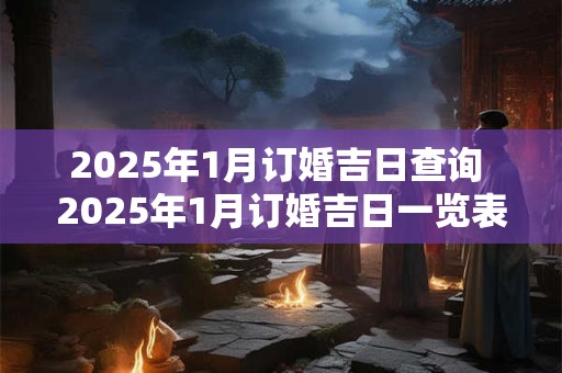 2025年1月订婚吉日查询 2025年1月订婚吉日一览表