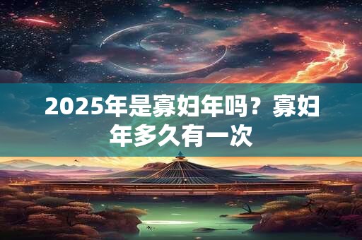 2025年是寡妇年吗？寡妇年多久有一次