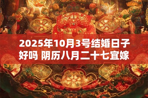 2025年10月3号结婚日子好吗 阴历八月二十七宜嫁娶吗