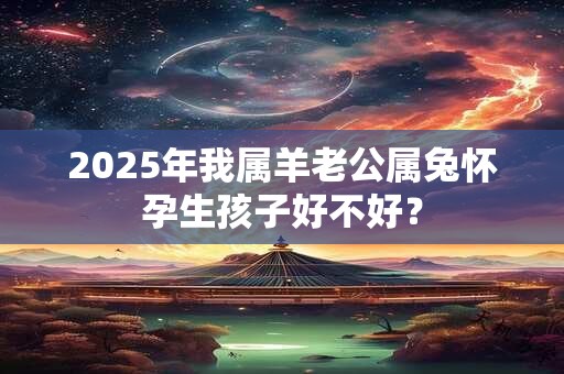 2025年我属羊老公属兔怀孕生孩子好不好？