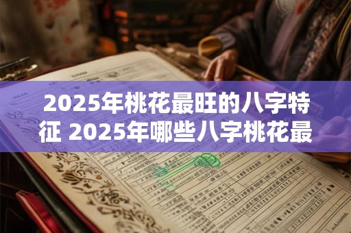 2025年桃花最旺的八字特征 2025年哪些八字桃花最旺