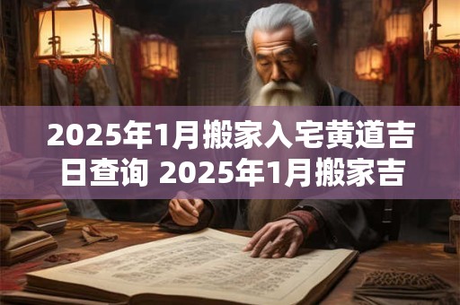 2025年1月搬家入宅黄道吉日查询 2025年1月搬家吉日