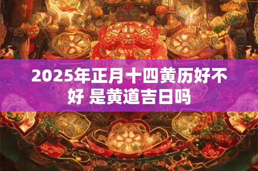 2025年正月十四黄历好不好 是黄道吉日吗