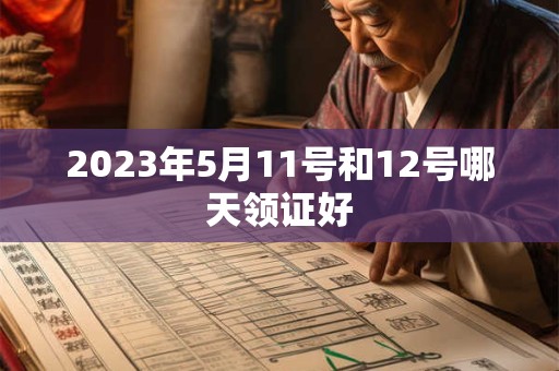 2023年5月11号和12号哪天领证好