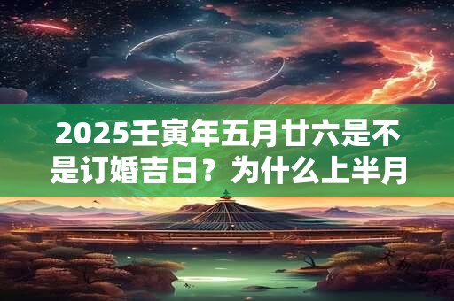 2025壬寅年五月廿六是不是订婚吉日？为什么上半月订婚好