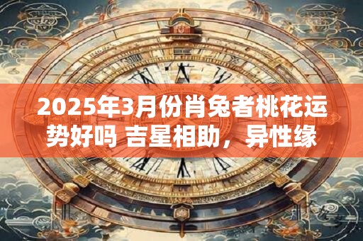 2025年3月份肖兔者桃花运势好吗 吉星相助，异性缘强