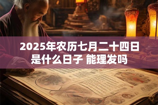2025年农历七月二十四日是什么日子 能理发吗