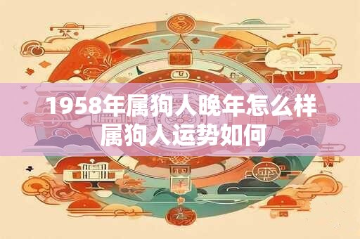 1958年属狗人晚年怎么样 属狗人运势如何