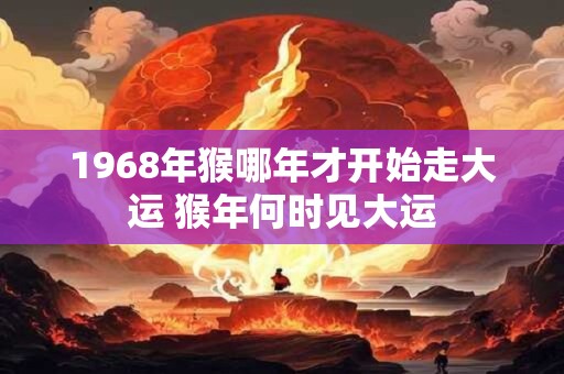 1968年猴哪年才开始走大运 猴年何时见大运