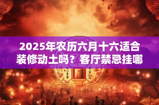 2025年农历六月十六适合装修动土吗？客厅禁忌挂哪种画