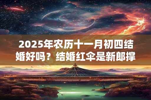 2025年农历十一月初四结婚好吗？结婚红伞是新郎撑的吗？