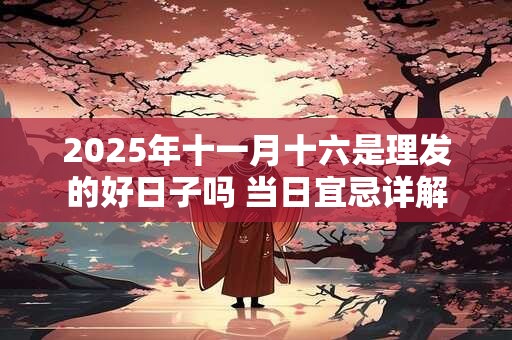 2025年十一月十六是理发的好日子吗 当日宜忌详解