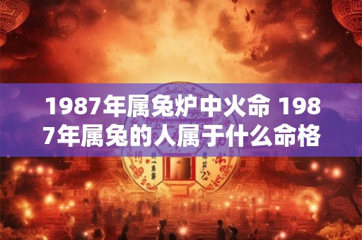 1987年属兔炉中火命 1987年属兔的人属于什么命格