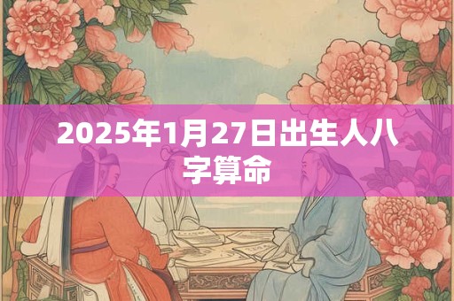 2025年1月27日出生人八字算命
