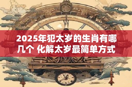 2025年犯太岁的生肖有哪几个 化解太岁最简单方式