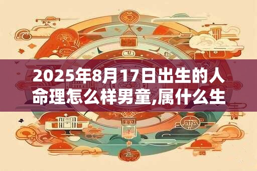 2025年8月17日出生的人命理怎么样男童,属什么生肖