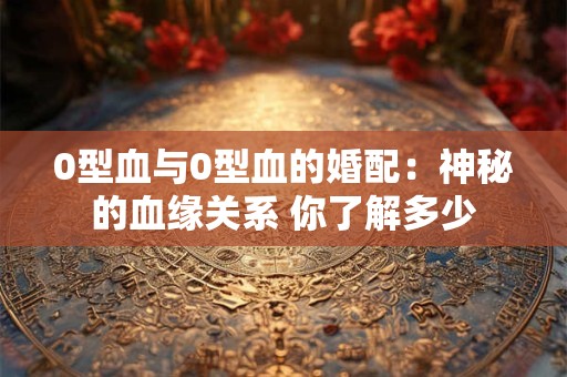 0型血与0型血的婚配：神秘的血缘关系 你了解多少