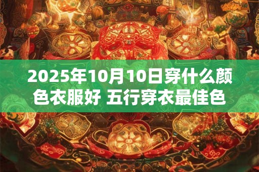 2025年10月10日穿什么颜色衣服好 五行穿衣最佳色