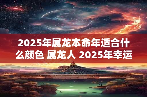 2025年属龙本命年适合什么颜色 属龙人 2025年幸运颜色有哪些