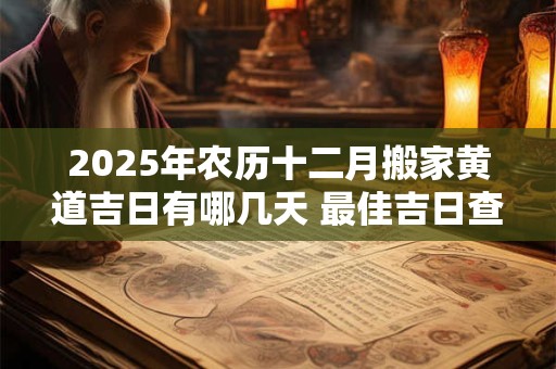 2025年农历十二月搬家黄道吉日有哪几天 最佳吉日查询