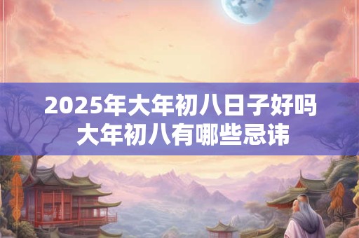 2025年大年初八日子好吗 大年初八有哪些忌讳