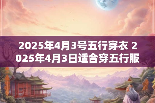 2025年4月3号五行穿衣 2025年4月3日适合穿五行服装吗