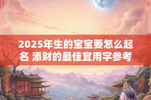 2025年生的宝宝要怎么起名 添财的最佳宜用字参考