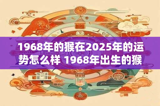 1968年的猴在2025年的运势怎么样 1968年出生的猴2025年运势如何