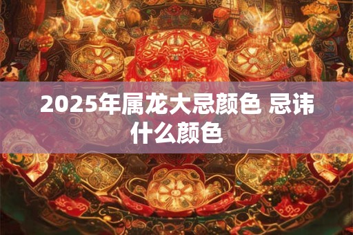 2026年属龙大忌颜色 忌讳什么颜色 2026年属龙大忌颜色 忌讳什么颜色