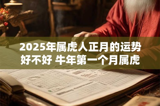 2025年属虎人正月的运势好不好 牛年第一个月属虎运势分析 2025年属虎人正月的运势好不好 牛年第一个月属虎运势分析