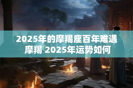 2025年的摩羯座百年难遇 摩羯 2025年运势如何