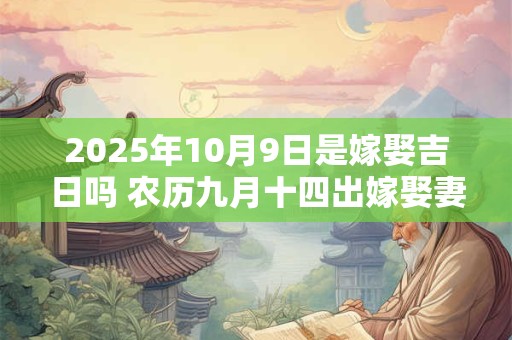 2025年10月9日是嫁娶吉日吗 农历九月十四出嫁娶妻如何