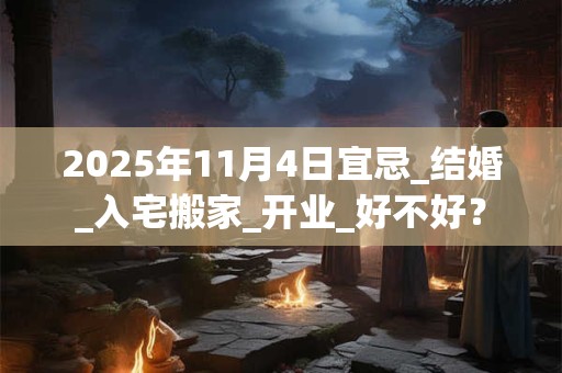 2025年11月4日宜忌_结婚_入宅搬家_开业_好不好？
