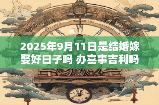 2025年9月11日是结婚嫁娶好日子吗 办喜事吉利吗