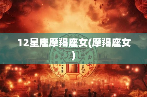 12星座摩羯座女(摩羯座女)