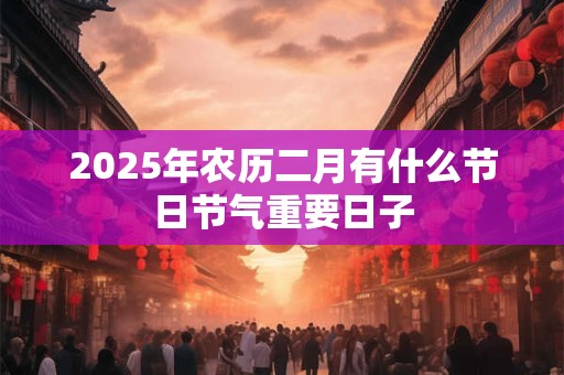 2025年农历二月有什么节日节气重要日子
