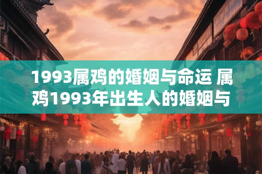 1993属鸡的婚姻与命运 属鸡1993年出生人的婚姻与命运如何
