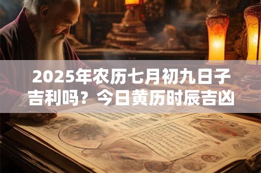 2025年农历七月初九日子吉利吗？今日黄历时辰吉凶详解