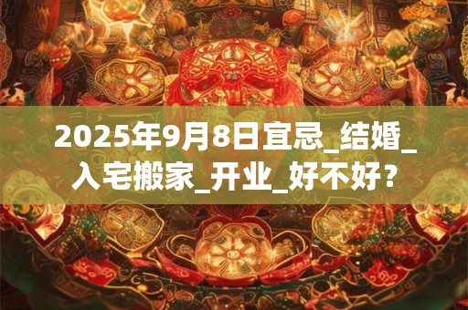 2025年9月8日宜忌_结婚_入宅搬家_开业_好不好？