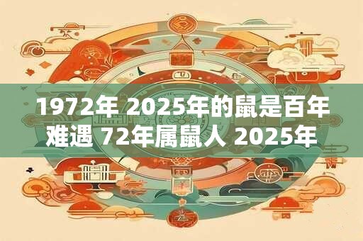 1972年 2025年的鼠是百年难遇 72年属鼠人 2025年运势