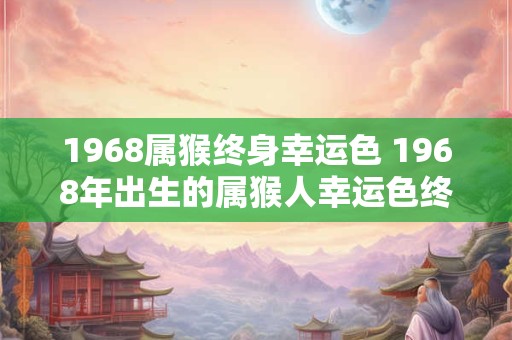 1968属猴终身幸运色 1968年出生的属猴人幸运色终身不变是什么