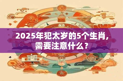 2025年犯太岁的5个生肖,需要注意什么？