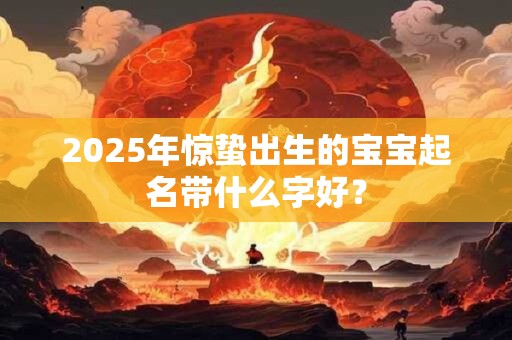 2025年惊蛰出生的宝宝起名带什么字好？