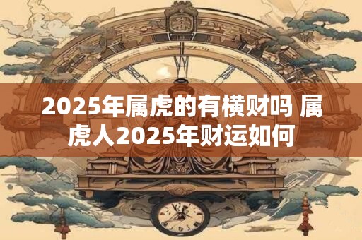 2025年属虎的有横财吗 属虎人2025年财运如何