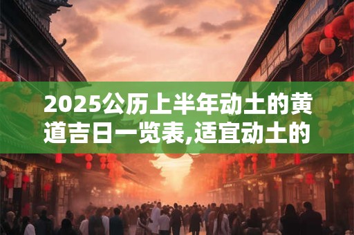 2025公历上半年动土的黄道吉日一览表,适宜动土的吉日2025